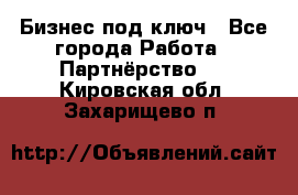 Бизнес под ключ - Все города Работа » Партнёрство   . Кировская обл.,Захарищево п.